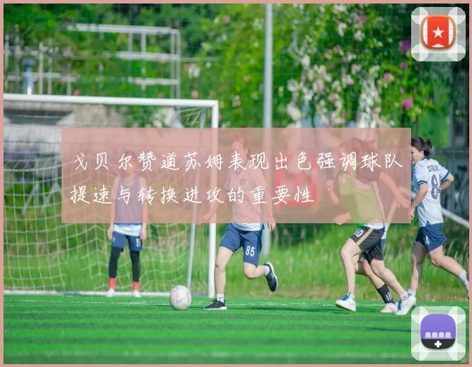 戈贝尔赞道苏姆表现出色强调球队提速与转换进攻的重要性