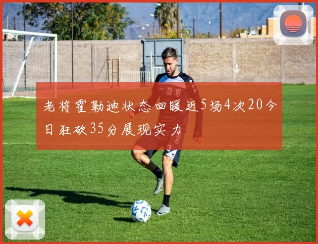 老将霍勒迪状态回暖近5场4次20今日狂砍35分展现实力