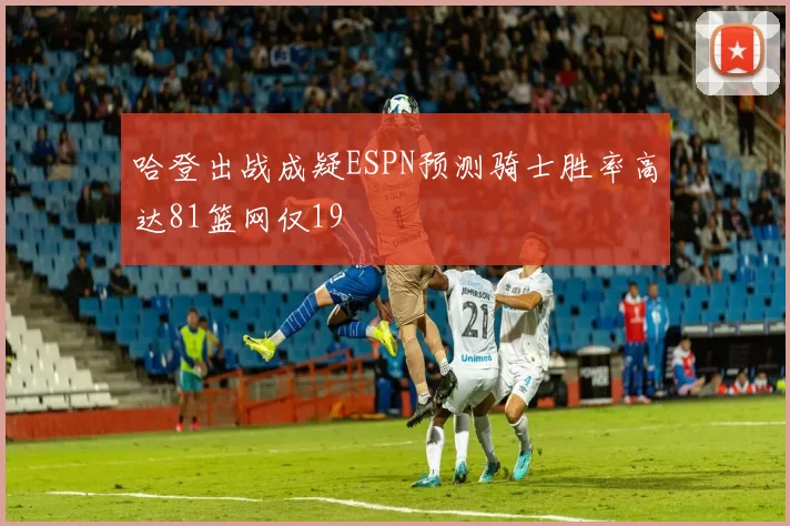 哈登出战成疑ESPN预测骑士胜率高达81篮网仅19